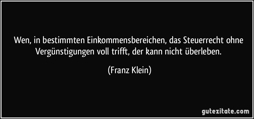 Wen, in bestimmten Einkommensbereichen, das Steuerrecht ohne Vergünstigungen voll trifft, der kann nicht überleben. (Franz Klein)