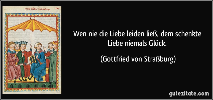 Wen nie die Liebe leiden ließ, dem schenkte Liebe niemals Glück. (Gottfried von Straßburg)