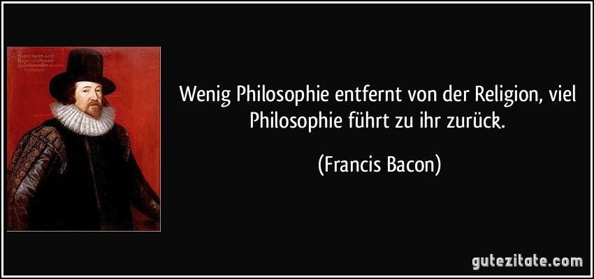 Wenig Philosophie entfernt von der Religion, viel Philosophie führt zu ihr zurück. (Francis Bacon)