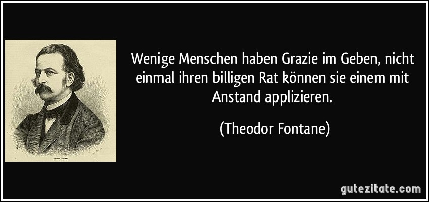 Wenige Menschen haben Grazie im Geben, nicht einmal ihren billigen Rat können sie einem mit Anstand applizieren. (Theodor Fontane)