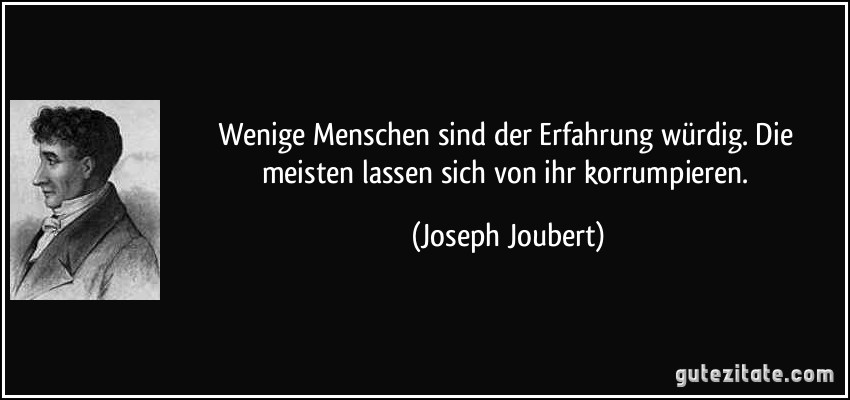 Wenige Menschen sind der Erfahrung würdig. Die meisten lassen sich von ihr korrumpieren. (Joseph Joubert)