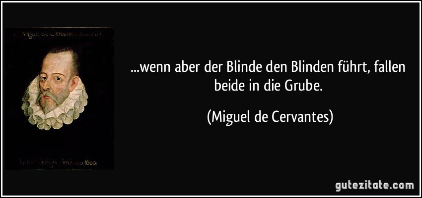 ...wenn aber der Blinde den Blinden führt, fallen beide in die Grube. (Miguel de Cervantes)