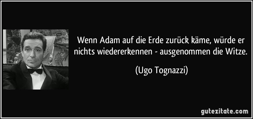 Wenn Adam auf die Erde zurück käme, würde er nichts wiedererkennen - ausgenommen die Witze. (Ugo Tognazzi)