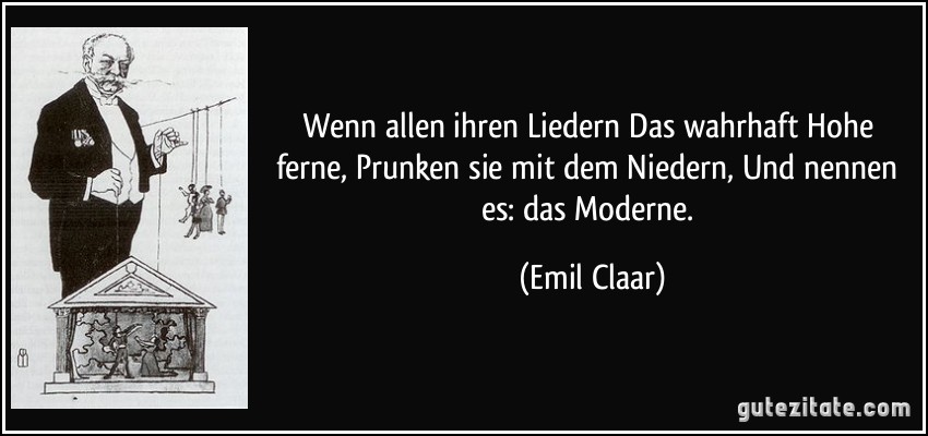 Wenn allen ihren Liedern Das wahrhaft Hohe ferne, Prunken sie mit dem Niedern, Und nennen es: das Moderne. (Emil Claar)