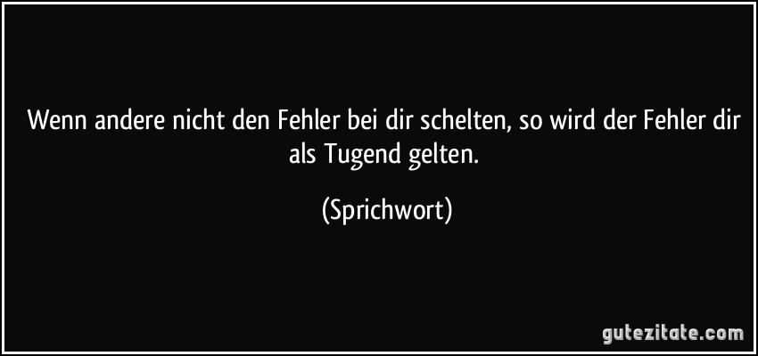 Wenn andere nicht den Fehler bei dir schelten, so wird der Fehler dir als Tugend gelten. (Sprichwort)