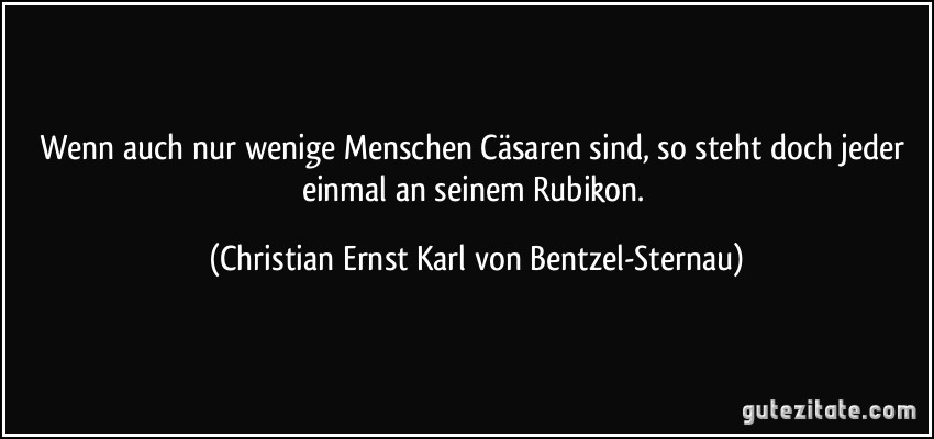 Wenn auch nur wenige Menschen Cäsaren sind, so steht doch jeder einmal an seinem Rubikon. (Christian Ernst Karl von Bentzel-Sternau)