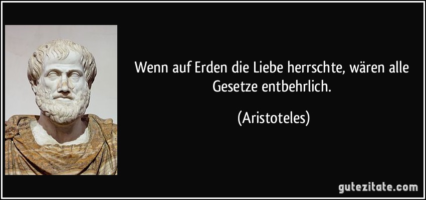 Wenn auf Erden die Liebe herrschte, wären alle Gesetze entbehrlich. (Aristoteles)