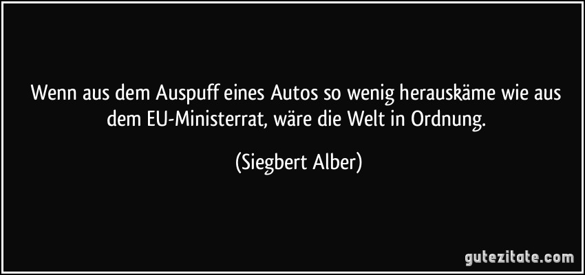 Wenn aus dem Auspuff eines Autos so wenig herauskäme wie aus dem EU-Ministerrat, wäre die Welt in Ordnung. (Siegbert Alber)