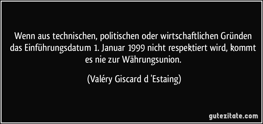 Wenn aus technischen, politischen oder wirtschaftlichen Gründen das Einführungsdatum 1. Januar 1999 nicht respektiert wird, kommt es nie zur Währungsunion. (Valéry Giscard d 'Estaing)