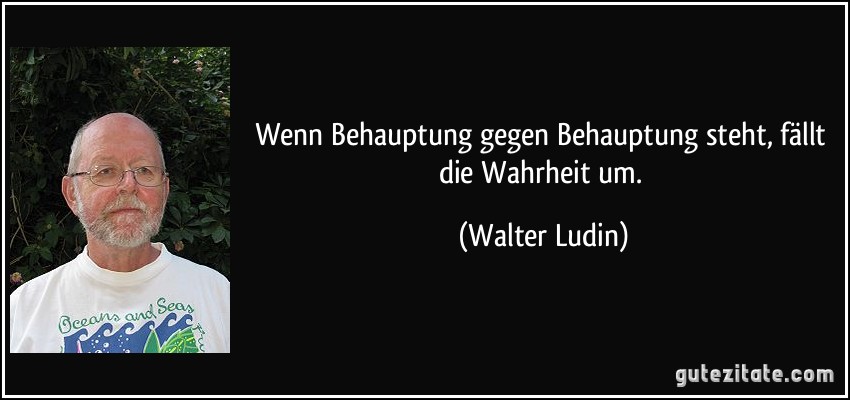 Wenn Behauptung gegen Behauptung steht, fällt die Wahrheit um. (Walter Ludin)