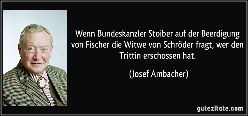 Wenn Bundeskanzler Stoiber auf der Beerdigung von Fischer die Witwe von Schröder fragt, wer den Trittin erschossen hat. (Josef Ambacher)