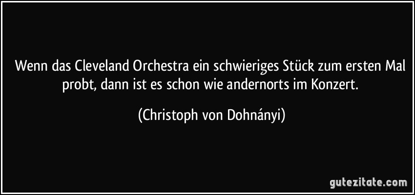Wenn das Cleveland Orchestra ein schwieriges Stück zum ersten Mal probt, dann ist es schon wie andernorts im Konzert. (Christoph von Dohnányi)