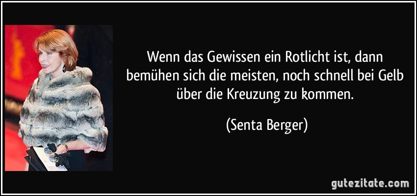 Wenn das Gewissen ein Rotlicht ist, dann bemühen sich die meisten, noch schnell bei Gelb über die Kreuzung zu kommen. (Senta Berger)