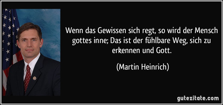 Wenn das Gewissen sich regt, so wird der Mensch gottes inne; Das ist der fühlbare Weg, sich zu erkennen und Gott. (Martin Heinrich)