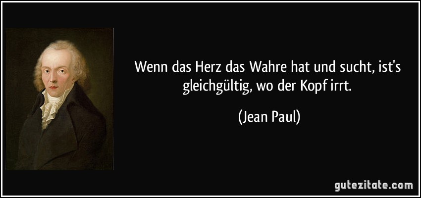 Wenn das Herz das Wahre hat und sucht, ist's gleichgültig, wo der Kopf irrt. (Jean Paul)