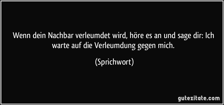 Wenn dein Nachbar verleumdet wird, höre es an und sage dir: Ich warte auf die Verleumdung gegen mich. (Sprichwort)