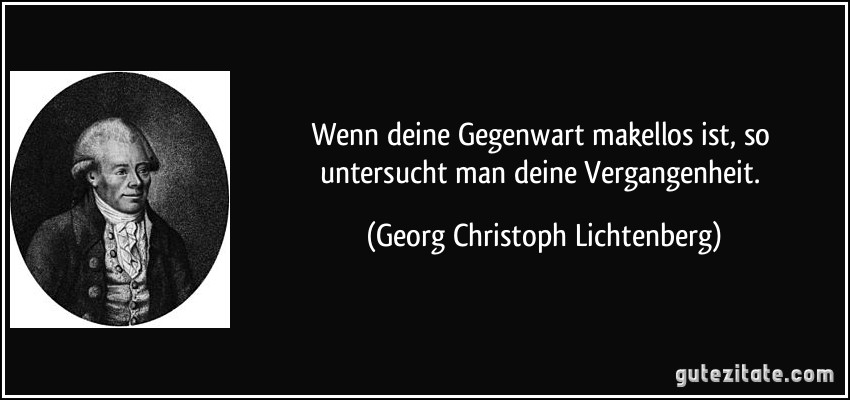 Wenn deine Gegenwart makellos ist, so untersucht man deine Vergangenheit. (Georg Christoph Lichtenberg)