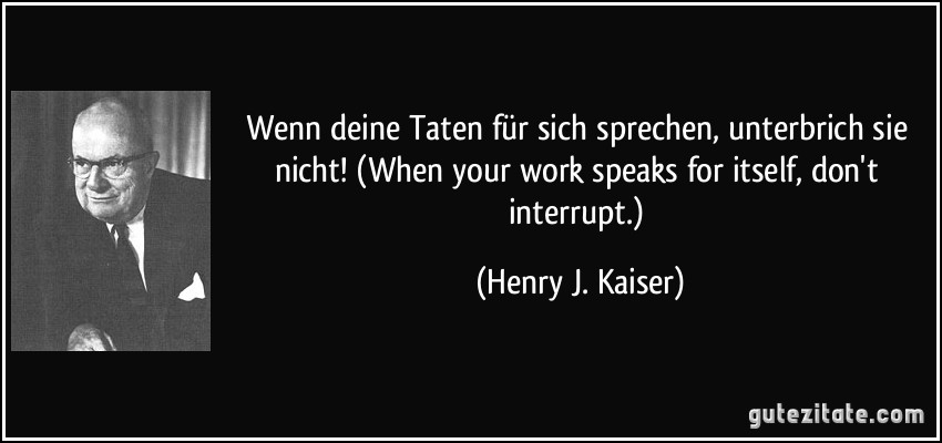 Wenn deine Taten für sich sprechen, unterbrich sie nicht! (When your work speaks for itself, don't interrupt.) (Henry J. Kaiser)