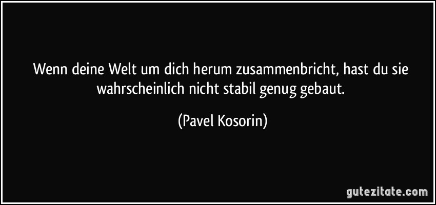 Wenn deine Welt um dich herum zusammenbricht, hast du sie wahrscheinlich nicht stabil genug gebaut. (Pavel Kosorin)