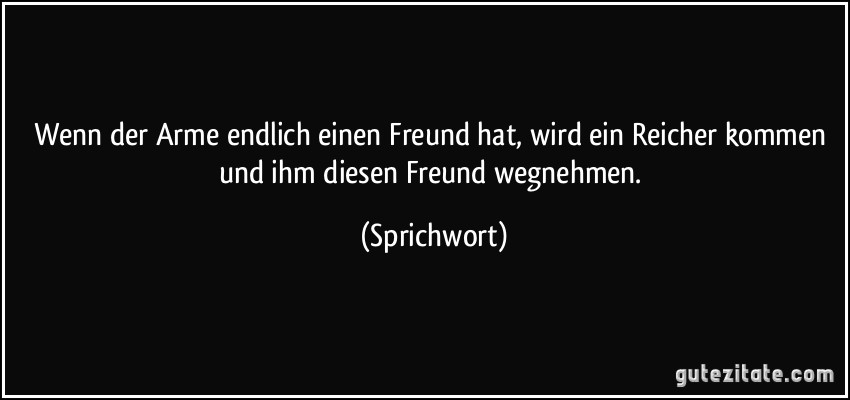 Wenn der Arme endlich einen Freund hat, wird ein Reicher kommen und ihm diesen Freund wegnehmen. (Sprichwort)