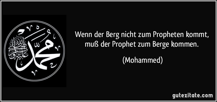 Wenn der Berg nicht zum Propheten kommt, muß der Prophet zum Berge kommen. (Mohammed)