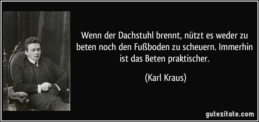 Wenn der Dachstuhl brennt, nützt es weder zu beten noch den Fußboden zu scheuern. Immerhin ist das Beten praktischer. (Karl Kraus)