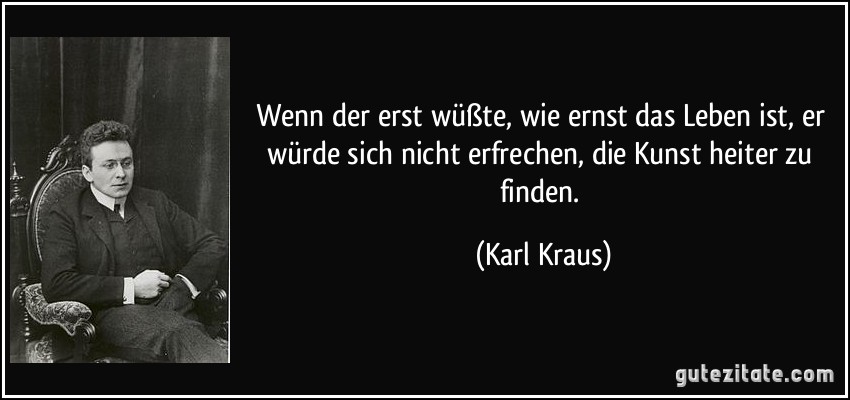 Wenn der erst wüßte, wie ernst das Leben ist, er würde sich...