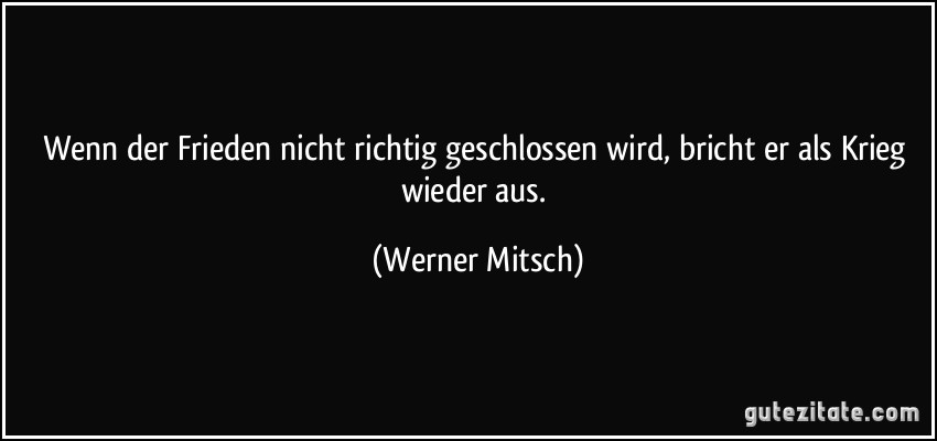 Wenn der Frieden nicht richtig geschlossen wird, bricht er als Krieg wieder aus. (Werner Mitsch)