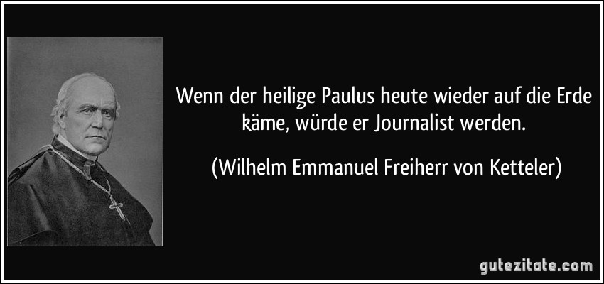 Wenn der heilige Paulus heute wieder auf die Erde käme, würde er Journalist werden. (Wilhelm Emmanuel Freiherr von Ketteler)