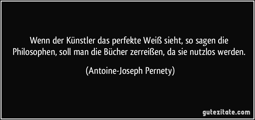 Wenn der Künstler das perfekte Weiß sieht, so sagen die Philosophen, soll man die Bücher zerreißen, da sie nutzlos werden. (Antoine-Joseph Pernety)