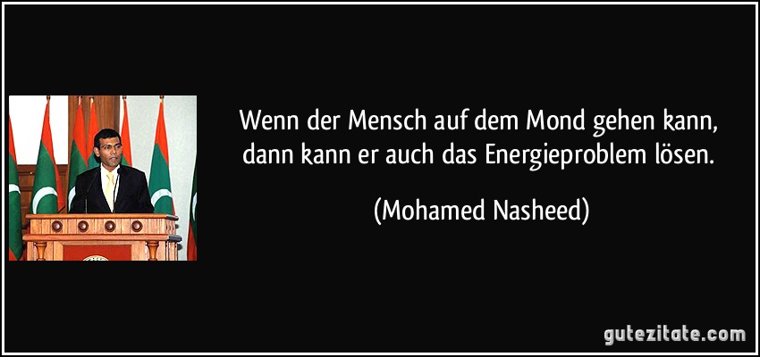 Wenn der Mensch auf dem Mond gehen kann, dann kann er auch das Energieproblem lösen. (Mohamed Nasheed)