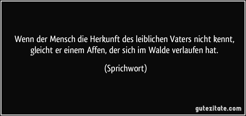 Wenn der Mensch die Herkunft des leiblichen Vaters nicht kennt, gleicht er einem Affen, der sich im Walde verlaufen hat. (Sprichwort)