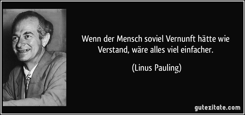 Wenn der Mensch soviel Vernunft hätte wie Verstand, wäre alles viel einfacher. (Linus Pauling)