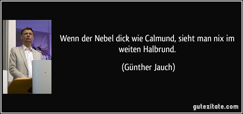 Wenn der Nebel dick wie Calmund, sieht man nix im weiten Halbrund. (Günther Jauch)