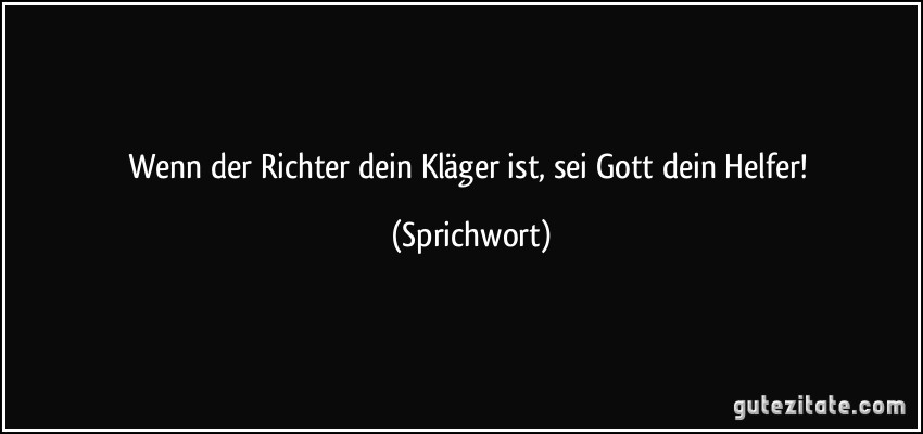 Wenn der Richter dein Kläger ist, sei Gott dein Helfer! (Sprichwort)