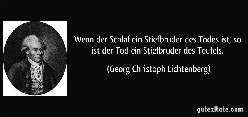 Wenn der Schlaf ein Stiefbruder des Todes ist, so ist der Tod ein Stiefbruder des Teufels. (Georg Christoph Lichtenberg)