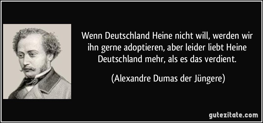 Wenn Deutschland Heine nicht will, werden wir ihn gerne adoptieren, aber leider liebt Heine Deutschland mehr, als es das verdient. (Alexandre Dumas der Jüngere)
