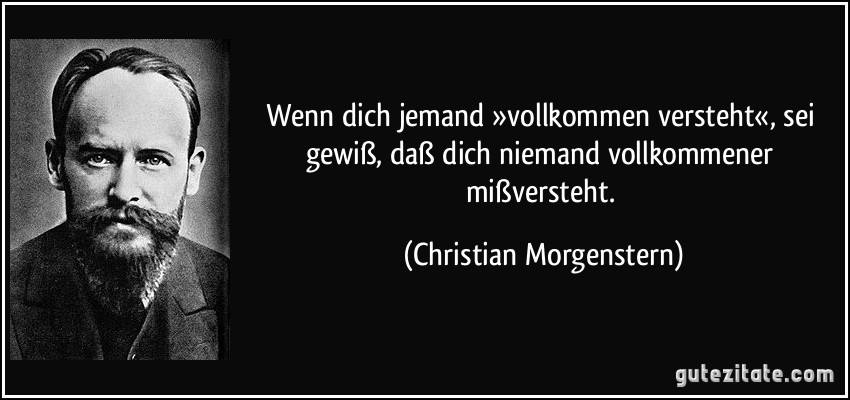 Wenn dich jemand »vollkommen versteht«, sei gewiß, daß dich niemand vollkommener mißversteht. (Christian Morgenstern)