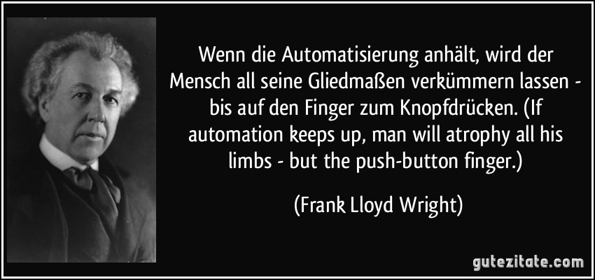 Wenn die Automatisierung anhält, wird der Mensch all seine Gliedmaßen verkümmern lassen - bis auf den Finger zum Knopfdrücken. (If automation keeps up, man will atrophy all his limbs - but the push-button finger.) (Frank Lloyd Wright)