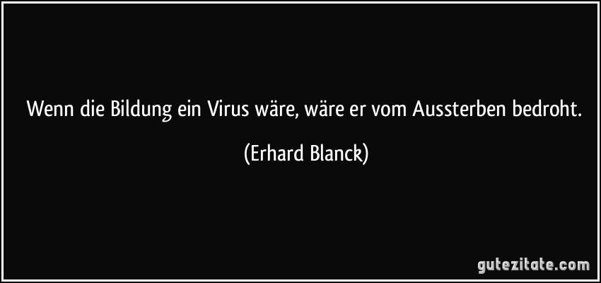 Wenn die Bildung ein Virus wäre, wäre er vom Aussterben bedroht. (Erhard Blanck)