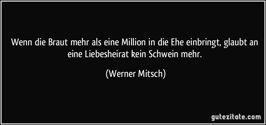 Wenn die Braut mehr als eine Million in die Ehe einbringt, glaubt an eine Liebesheirat kein Schwein mehr. (Werner Mitsch)