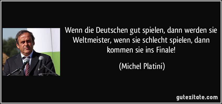 Wenn die Deutschen gut spielen, dann werden sie Weltmeister, wenn sie schlecht spielen, dann kommen sie ins Finale! (Michel Platini)