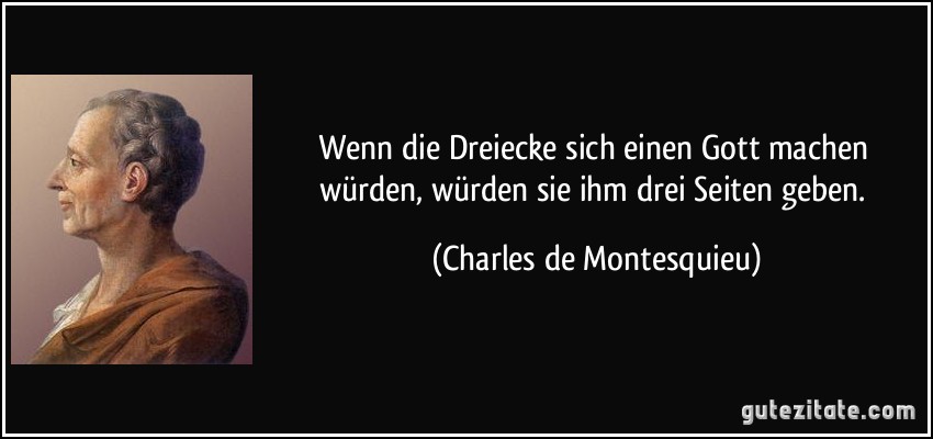Wenn die Dreiecke sich einen Gott machen würden, würden sie ihm drei Seiten geben. (Charles de Montesquieu)