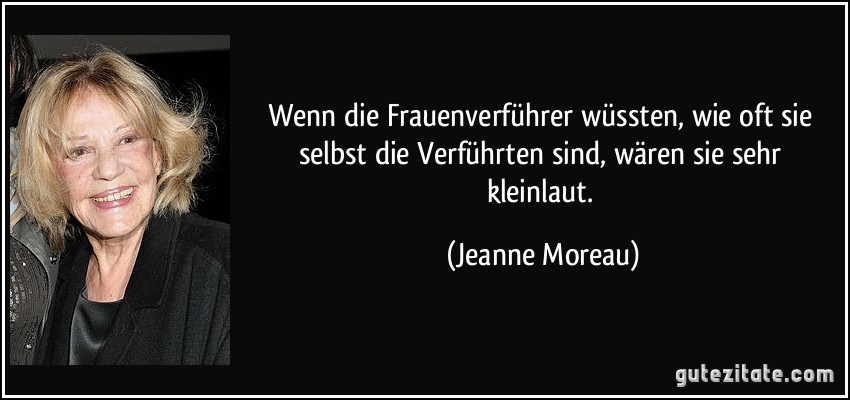 Wenn die Frauenverführer wüssten, wie oft sie selbst die Verführten sind, wären sie sehr kleinlaut. (Jeanne Moreau)
