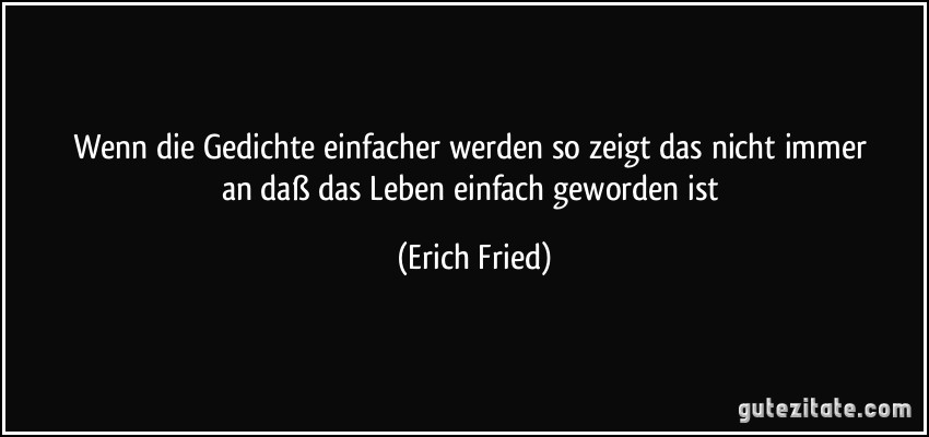 Wenn die Gedichte / einfacher werden / so zeigt das / nicht immer an / daß das Leben / einfach geworden ist (Erich Fried)