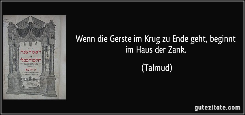 Wenn die Gerste im Krug zu Ende geht, beginnt im Haus der Zank. (Talmud)