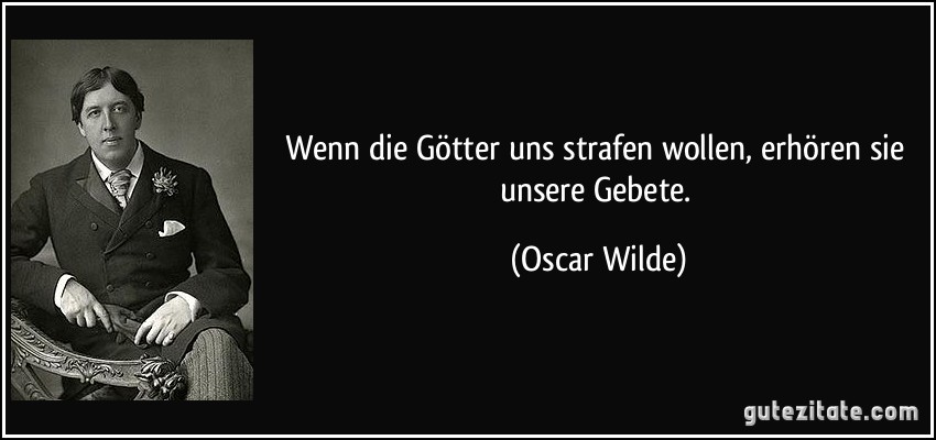 Wenn die Götter uns strafen wollen, erhören sie unsere Gebete. (Oscar Wilde)