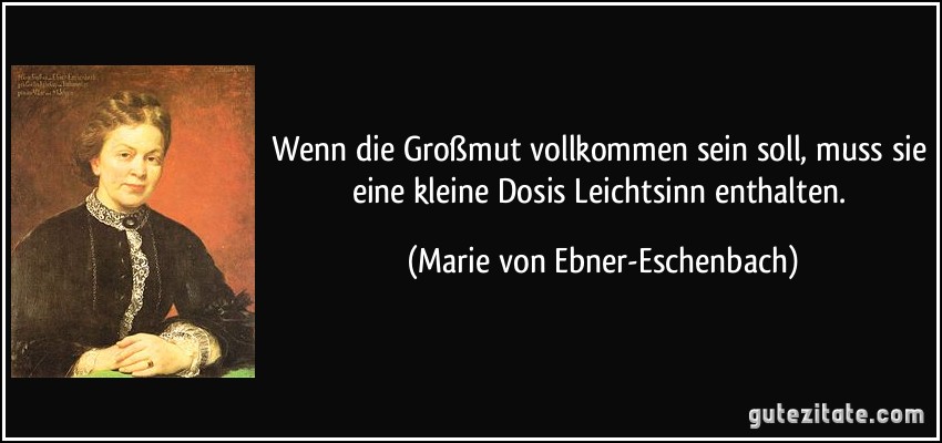 Wenn die Großmut vollkommen sein soll, muss sie eine kleine Dosis Leichtsinn enthalten. (Marie von Ebner-Eschenbach)