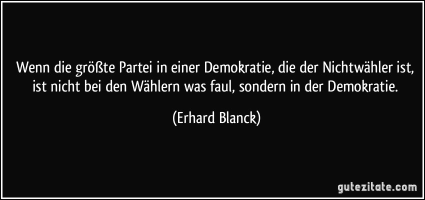 Wenn die größte Partei in einer Demokratie, die der Nichtwähler ist, ist nicht bei den Wählern was faul, sondern in der Demokratie. (Erhard Blanck)