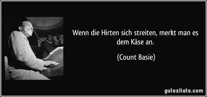 Wenn die Hirten sich streiten, merkt man es dem Käse an. (Count Basie)